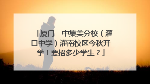 厦门一中集美分校（灌口中学）灌南校区今秋开学！要招多少学生？