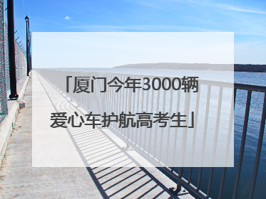 厦门今年3000辆爱心车护航高考生
