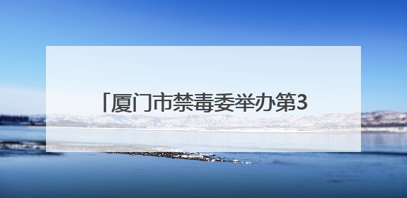 厦门市禁毒委举办第38个国际禁毒日主题宣传活动暨厦门市创建全国禁毒示范城市成果展