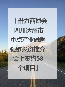 借力西博会 四川达州市重点产业融圈强链投资推介会上签约58个项目