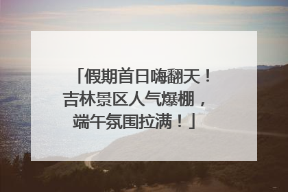 假期首日嗨翻天！吉林景区人气爆棚，端午氛围拉满！