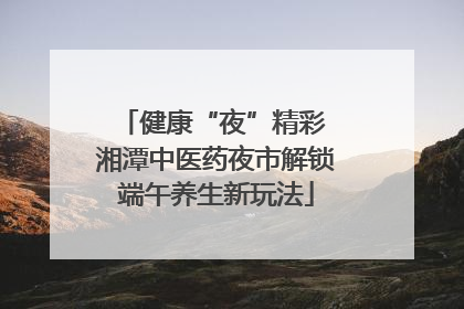 健康“夜”精彩 湘潭中医药夜市解锁端午养生新玩法