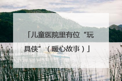 儿童医院里有位“玩具侠”（暖心故事）