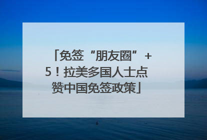 免签“朋友圈”+5！拉美多国人士点赞中国免签政策
