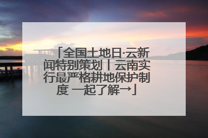 全国土地日·云新闻特别策划丨云南实行最严格耕地保护制度 一起了解→
