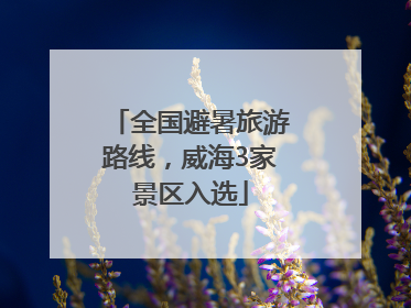 全国避暑旅游路线，威海3家景区入选