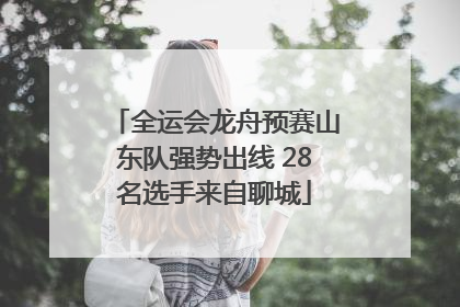全运会龙舟预赛山东队强势出线 28名选手来自聊城