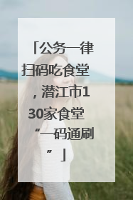 公务一律扫码吃食堂，潜江市130家食堂“一码通刷”