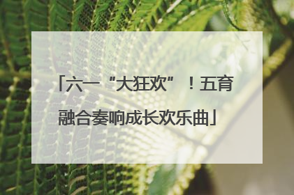 六一“大狂欢”！五育融合奏响成长欢乐曲