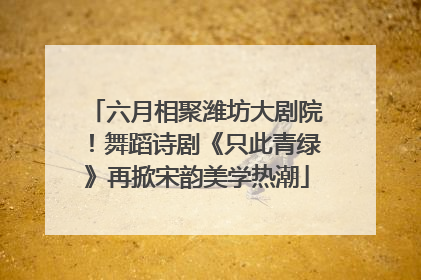 六月相聚潍坊大剧院！舞蹈诗剧《只此青绿》再掀宋韵美学热潮