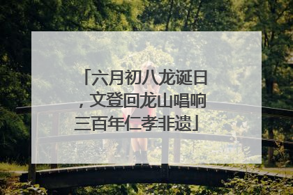 六月初八龙诞日，文登回龙山唱响三百年仁孝非遗