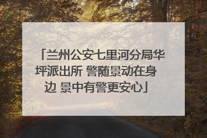 兰州公安七里河分局华坪派出所 警随景动在身边 景中有警更安心