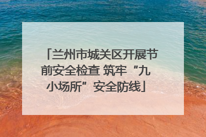 兰州市城关区开展节前安全检查 筑牢“九小场所”安全防线