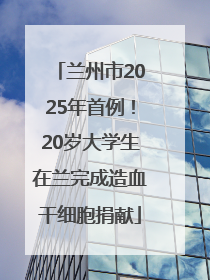 兰州市2025年首例！20岁大学生在兰完成造血干细胞捐献