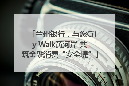 兰州银行：与您City Walk黄河岸 共筑金融消费“安全堤”