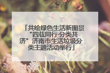 共绘绿色生活新图景 “四载同行·分类共济”济南市生活垃圾分类主题活动举行