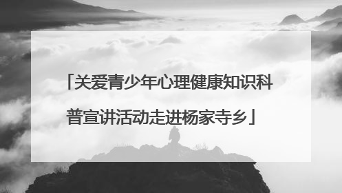 关爱青少年心理健康知识科普宣讲活动走进杨家寺乡
