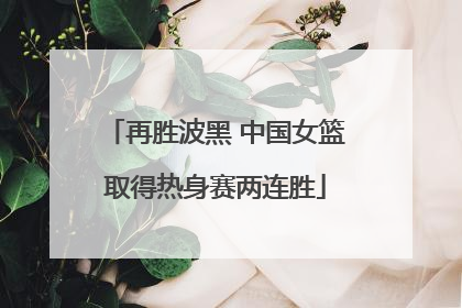 再胜波黑 中国女篮取得热身赛两连胜