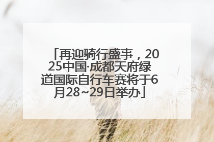 再迎骑行盛事，2025中国·成都天府绿道国际自行车赛将于6月28~29日举办