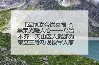 军地联合送喜报 尊崇荣光暖人心——乌鲁木齐市天山区人武部为荣立三等功现役军人家庭送立功喜报