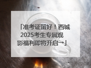 准考证留好！西城2025考生专属观影福利即将开启→
