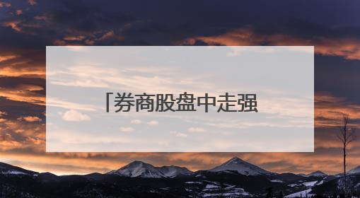 券商股盘中走强，证券行业新一轮并购预期再起