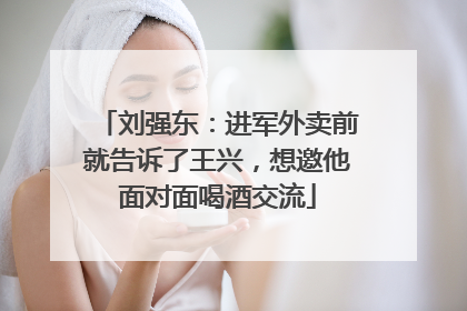 刘强东：进军外卖前就告诉了王兴，想邀他面对面喝酒交流