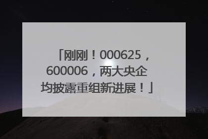 刚刚！000625，600006，两大央企均披露重组新进展！