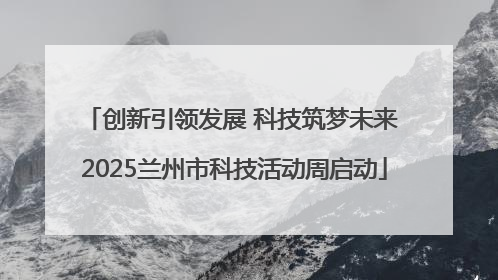 创新引领发展 科技筑梦未来 2025兰州市科技活动周启动