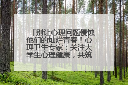 别让心理问题侵蚀他们的灿烂青春！心理卫生专家：关注大学生心理健康，共筑青春心灵防线