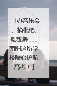 办音乐会、摘枇杷、喂锦鲤……南阳这所学校暖心护航高考！