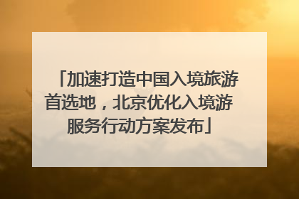 加速打造中国入境旅游首选地，北京优化入境游服务行动方案发布