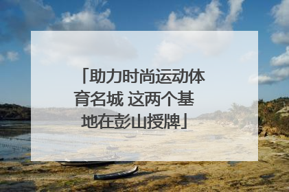 助力时尚运动体育名城 这两个基地在彭山授牌