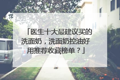 医生十大最建议买的洗面奶，洗面奶控油好用推荐收藏榜单？
