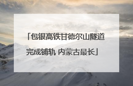 包银高铁甘德尔山隧道完成铺轨 内蒙古最长
