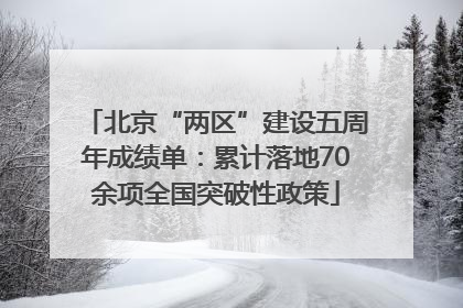 北京“两区”建设五周年成绩单：累计落地70余项全国突破性政策