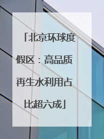 北京环球度假区：高品质再生水利用占比超六成