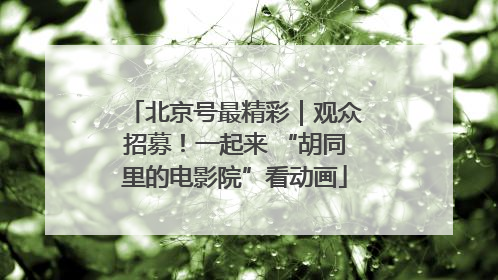 北京号最精彩｜观众招募！一起来 “胡同里的电影院”看动画
