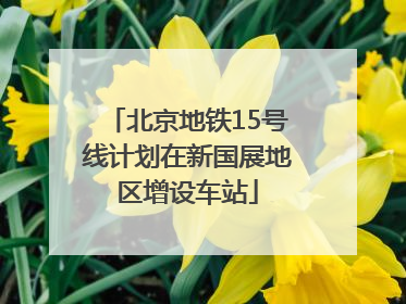 北京地铁15号线计划在新国展地区增设车站