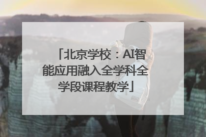北京学校：AI智能应用融入全学科全学段课程教学