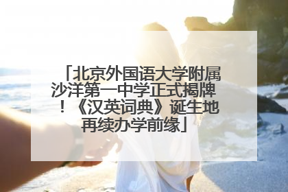 北京外国语大学附属沙洋第一中学正式揭牌！《汉英词典》诞生地再续办学前缘