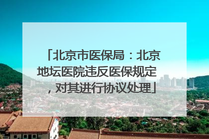 北京市医保局：北京地坛医院违反医保规定，对其进行协议处理