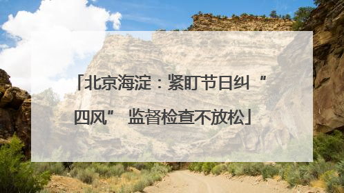 北京海淀：紧盯节日纠“四风” 监督检查不放松