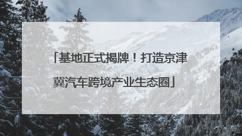 基地正式揭牌！打造京津冀汽车跨境产业生态圈