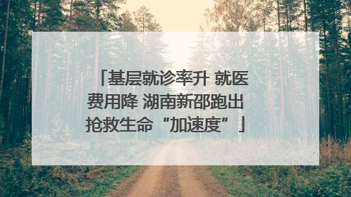 基层就诊率升 就医费用降 湖南新邵跑出抢救生命“加速度”