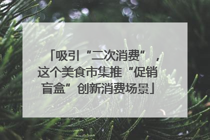 吸引“二次消费”，这个美食市集推“促销盲盒”创新消费场景