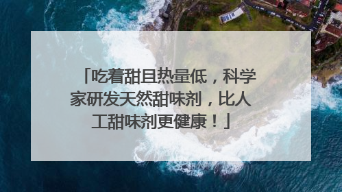 吃着甜且热量低，科学家研发天然甜味剂，比人工甜味剂更健康！