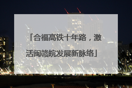 合福高铁十年路，激活闽赣皖发展新脉络
