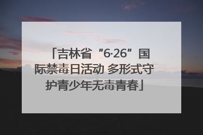 吉林省“6·26”国际禁毒日活动 多形式守护青少年无毒青春
