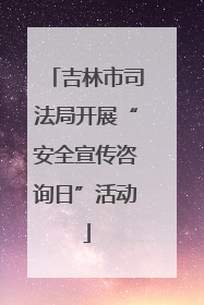 吉林市司法局开展“安全宣传咨询日”活动
